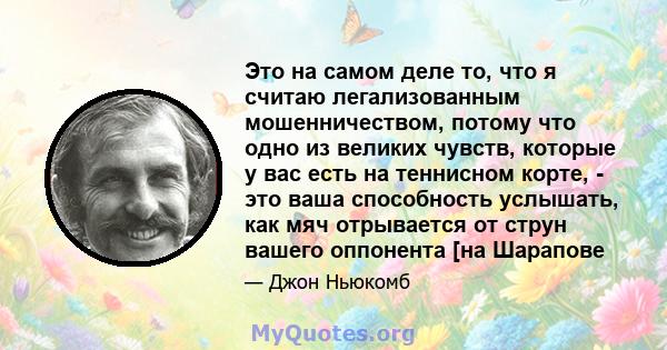 Это на самом деле то, что я считаю легализованным мошенничеством, потому что одно из великих чувств, которые у вас есть на теннисном корте, - это ваша способность услышать, как мяч отрывается от струн вашего оппонента