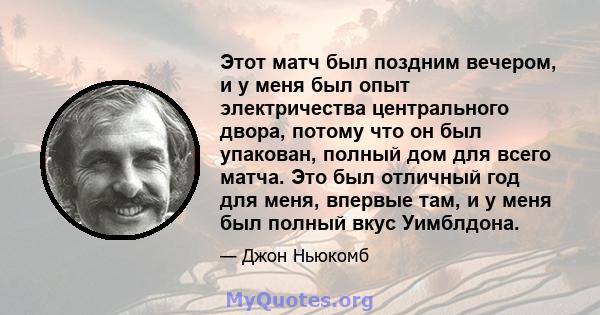 Этот матч был поздним вечером, и у меня был опыт электричества центрального двора, потому что он был упакован, полный дом для всего матча. Это был отличный год для меня, впервые там, и у меня был полный вкус Уимблдона.