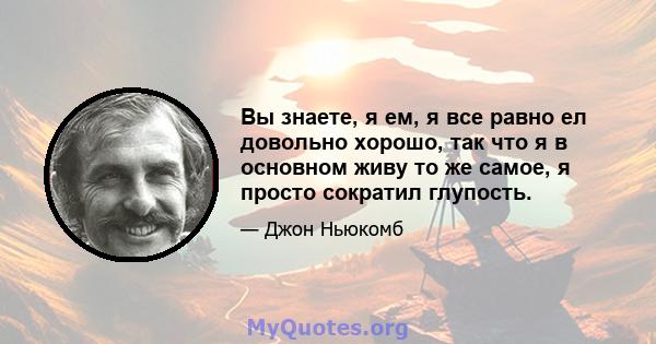 Вы знаете, я ем, я все равно ел довольно хорошо, так что я в основном живу то же самое, я просто сократил глупость.