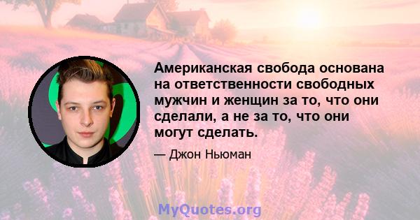 Американская свобода основана на ответственности свободных мужчин и женщин за то, что они сделали, а не за то, что они могут сделать.