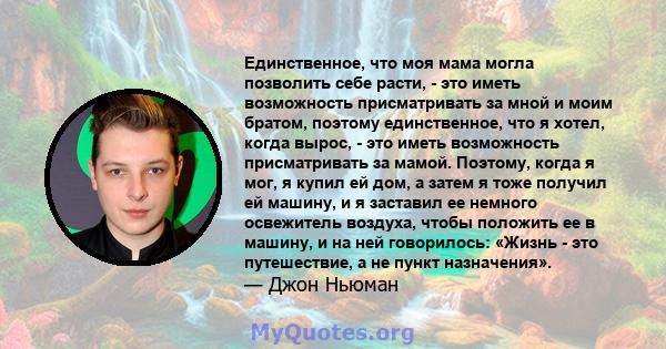 Единственное, что моя мама могла позволить себе расти, - это иметь возможность присматривать за мной и моим братом, поэтому единственное, что я хотел, когда вырос, - это иметь возможность присматривать за мамой.