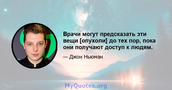 Врачи могут предсказать эти вещи [опухоли] до тех пор, пока они получают доступ к людям.