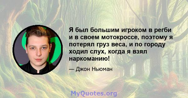 Я был большим игроком в регби и в своем мотокроссе, поэтому я потерял груз веса, и по городу ходил слух, когда я взял наркоманию!