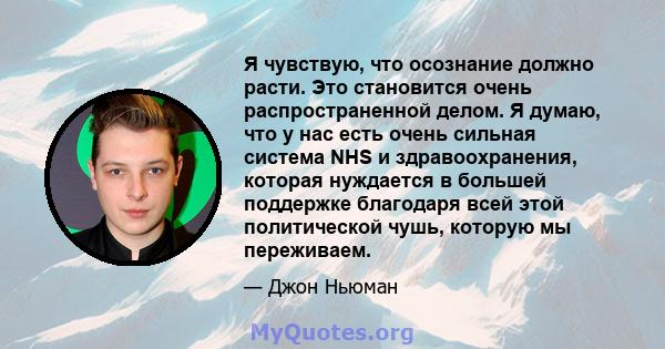 Я чувствую, что осознание должно расти. Это становится очень распространенной делом. Я думаю, что у нас есть очень сильная система NHS и здравоохранения, которая нуждается в большей поддержке благодаря всей этой