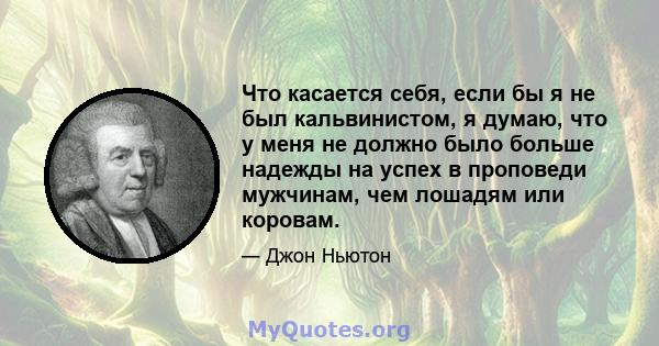 Что касается себя, если бы я не был кальвинистом, я думаю, что у меня не должно было больше надежды на успех в проповеди мужчинам, чем лошадям или коровам.