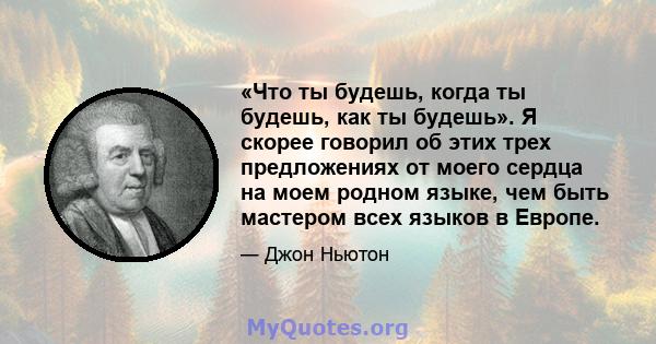 «Что ты будешь, когда ты будешь, как ты будешь». Я скорее говорил об этих трех предложениях от моего сердца на моем родном языке, чем быть мастером всех языков в Европе.