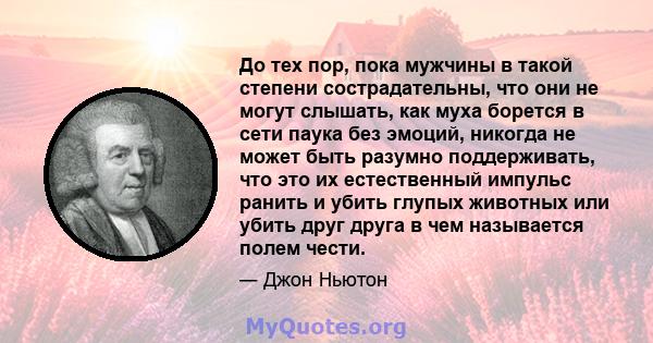 До тех пор, пока мужчины в такой степени сострадательны, что они не могут слышать, как муха борется в сети паука без эмоций, никогда не может быть разумно поддерживать, что это их естественный импульс ранить и убить