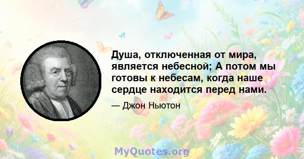 Душа, отключенная от мира, является небесной; А потом мы готовы к небесам, когда наше сердце находится перед нами.