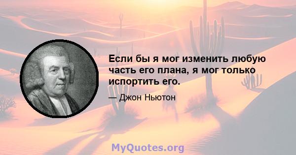 Если бы я мог изменить любую часть его плана, я мог только испортить его.