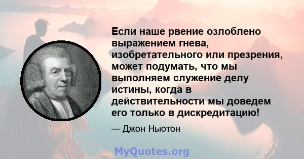 Если наше рвение озлоблено выражением гнева, изобретательного или презрения, может подумать, что мы выполняем служение делу истины, когда в действительности мы доведем его только в дискредитацию!