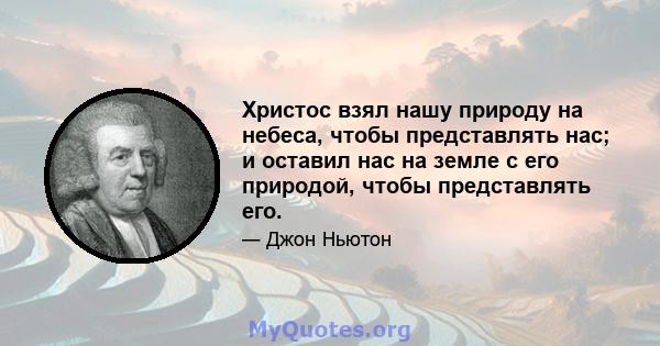 Христос взял нашу природу на небеса, чтобы представлять нас; и оставил нас на земле с его природой, чтобы представлять его.