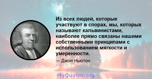 Из всех людей, которые участвуют в спорах, мы, которых называют кальвинистами, наиболее прямо связаны нашими собственными принципами с использованием мягкости и умеренности.