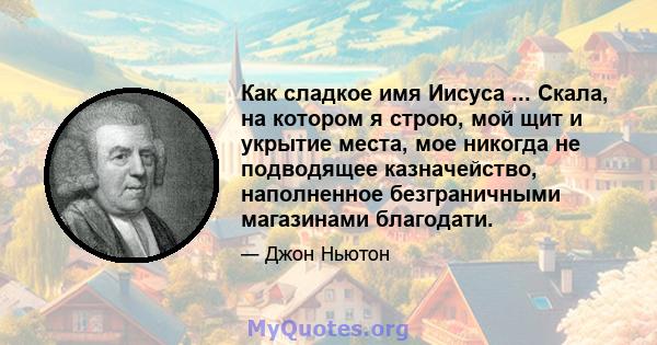 Как сладкое имя Иисуса ... Скала, на котором я строю, мой щит и укрытие места, мое никогда не подводящее казначейство, наполненное безграничными магазинами благодати.