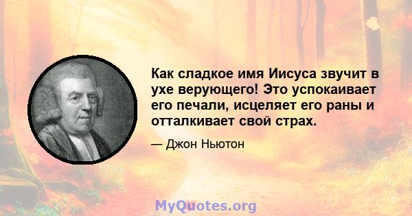 Как сладкое имя Иисуса звучит в ухе верующего! Это успокаивает его печали, исцеляет его раны и отталкивает свой страх.