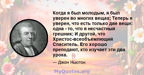 Когда я был молодым, я был уверен во многих вещах; Теперь я уверен, что есть только две вещи: одна - то, что я несчастный грешник; И другой, что Христос-всеобъемлющий Спаситель. Его хорошо преподают, кто изучает эти два 