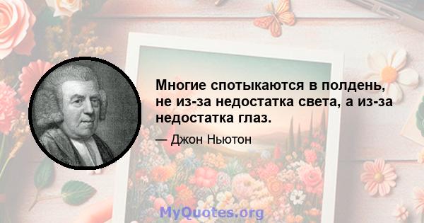 Многие спотыкаются в полдень, не из-за недостатка света, а из-за недостатка глаз.