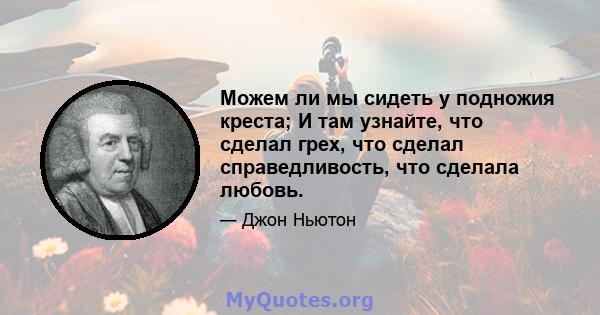 Можем ли мы сидеть у подножия креста; И там узнайте, что сделал грех, что сделал справедливость, что сделала любовь.