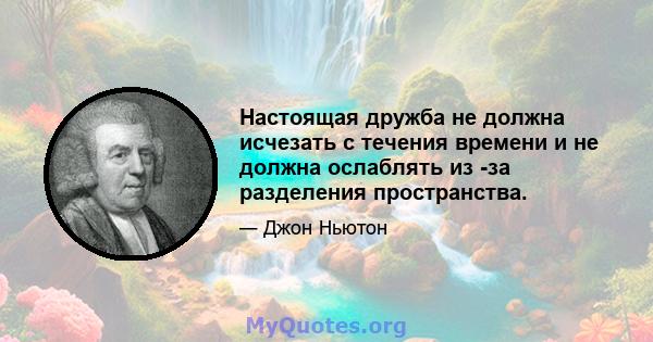 Настоящая дружба не должна исчезать с течения времени и не должна ослаблять из -за разделения пространства.