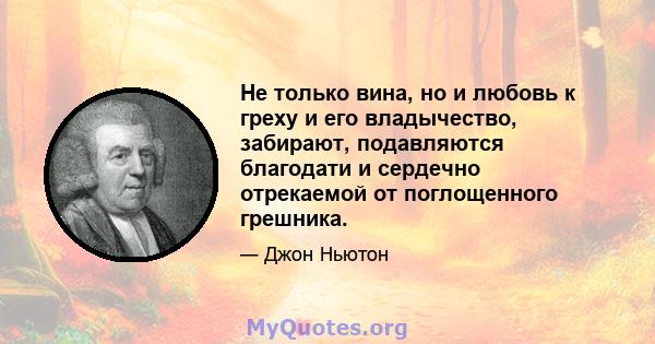 Не только вина, но и любовь к греху и его владычество, забирают, подавляются благодати и сердечно отрекаемой от поглощенного грешника.