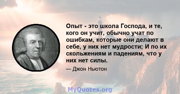 Опыт - это школа Господа, и те, кого он учит, обычно учат по ошибкам, которые они делают в себе, у них нет мудрости; И по их скольжениям и падениям, что у них нет силы.