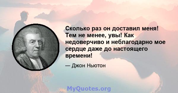 Сколько раз он доставил меня! Тем не менее, увы! Как недоверчиво и неблагодарно мое сердце даже до настоящего времени!