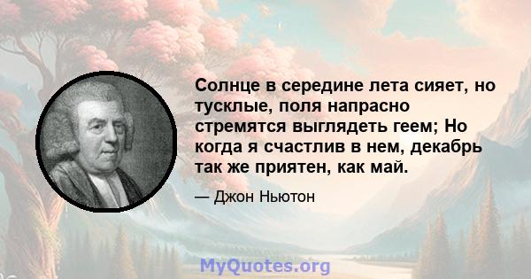 Солнце в середине лета сияет, но тусклые, поля напрасно стремятся выглядеть геем; Но когда я счастлив в нем, декабрь так же приятен, как май.