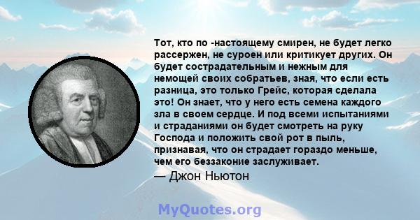 Тот, кто по -настоящему смирен, не будет легко рассержен, не суроен или критикует других. Он будет сострадательным и нежным для немощей своих собратьев, зная, что если есть разница, это только Грейс, которая сделала