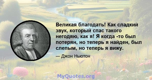 Великая благодать! Как сладкий звук, который спас такого негодяю, как я! Я когда -то был потерян, но теперь я найден, был слепым, но теперь я вижу.