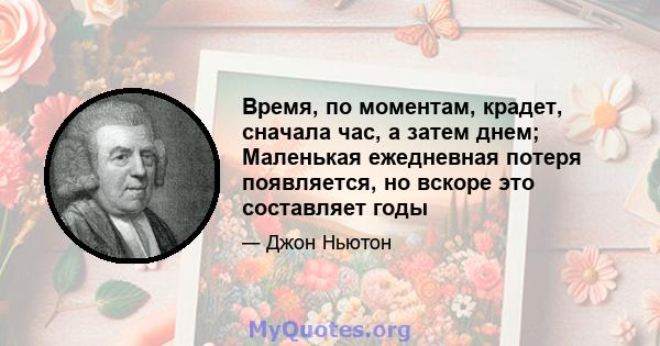 Время, по моментам, крадет, сначала час, а затем днем; Маленькая ежедневная потеря появляется, но вскоре это составляет годы