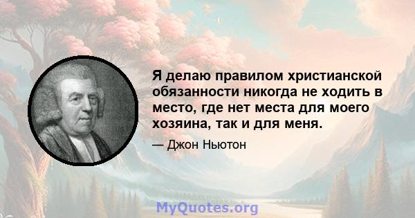 Я делаю правилом христианской обязанности никогда не ходить в место, где нет места для моего хозяина, так и для меня.