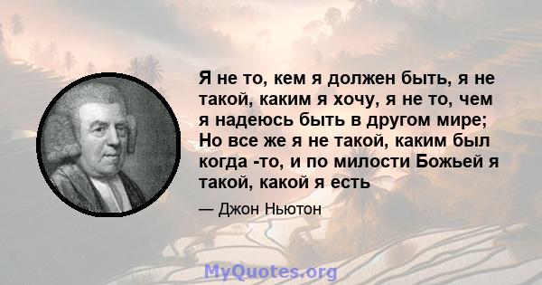 Я не то, кем я должен быть, я не такой, каким я хочу, я не то, чем я надеюсь быть в другом мире; Но все же я не такой, каким был когда -то, и по милости Божьей я такой, какой я есть