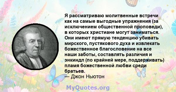 Я рассматриваю молитвенные встречи как на самые выгодные упражнения (за исключением общественной проповеди), в которых христиане могут заниматься. Они имеют прямую тенденцию убивать мирского, пустякового духа и