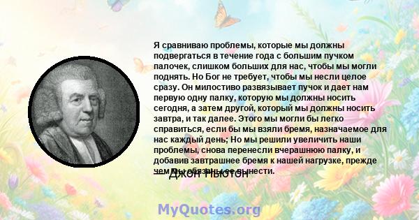 Я сравниваю проблемы, которые мы должны подвергаться в течение года с большим пучком палочек, слишком больших для нас, чтобы мы могли поднять. Но Бог не требует, чтобы мы несли целое сразу. Он милостиво развязывает