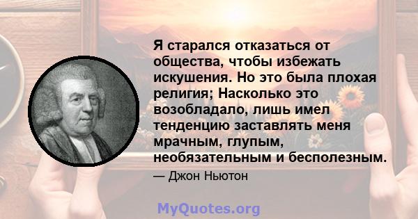 Я старался отказаться от общества, чтобы избежать искушения. Но это была плохая религия; Насколько это возобладало, лишь имел тенденцию заставлять меня мрачным, глупым, необязательным и бесполезным.