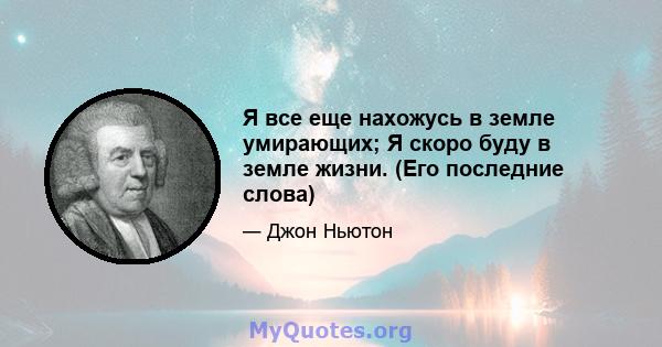 Я все еще нахожусь в земле умирающих; Я скоро буду в земле жизни. (Его последние слова)