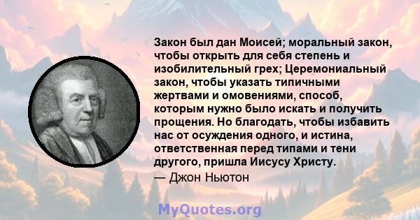 Закон был дан Моисей; моральный закон, чтобы открыть для себя степень и изобилительный грех; Церемониальный закон, чтобы указать типичными жертвами и омовениями, способ, которым нужно было искать и получить прощения. Но 