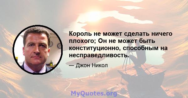 Король не может сделать ничего плохого; Он не может быть конституционно, способным на несправедливость.