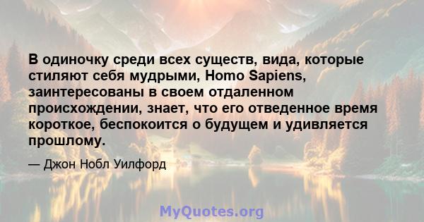 В одиночку среди всех существ, вида, которые стиляют себя мудрыми, Homo Sapiens, заинтересованы в своем отдаленном происхождении, знает, что его отведенное время короткое, беспокоится о будущем и удивляется прошлому.