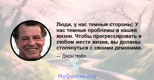 Люди, у нас темные стороны; У нас темные проблемы в нашей жизни. Чтобы прогрессировать в любом месте жизни, вы должны столкнуться с своими демонами.