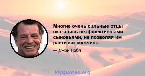 Многие очень сильные отцы оказались неэффективными сыновьями, не позволяя им расти как мужчины.