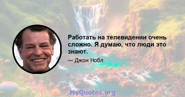 Работать на телевидении очень сложно. Я думаю, что люди это знают.