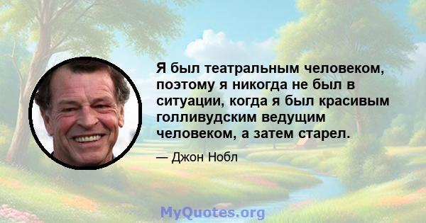 Я был театральным человеком, поэтому я никогда не был в ситуации, когда я был красивым голливудским ведущим человеком, а затем старел.