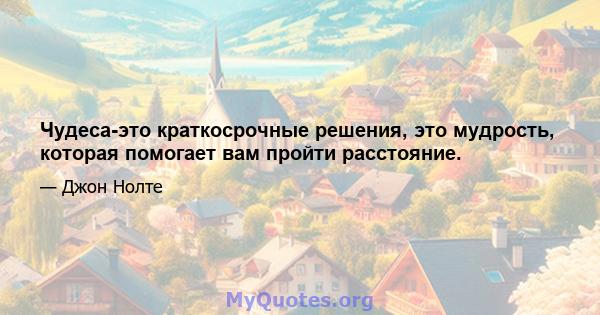 Чудеса-это краткосрочные решения, это мудрость, которая помогает вам пройти расстояние.