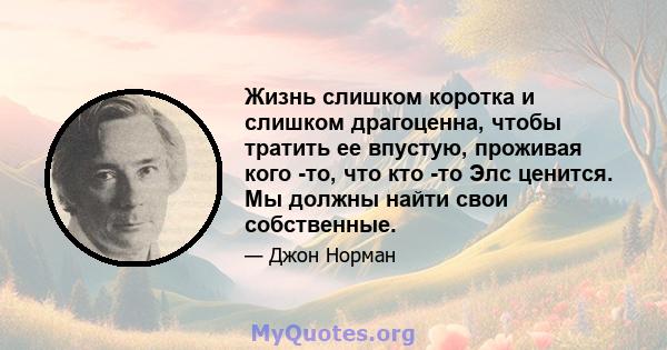 Жизнь слишком коротка и слишком драгоценна, чтобы тратить ее впустую, проживая кого -то, что кто -то Элс ценится. Мы должны найти свои собственные.