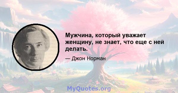 Мужчина, который уважает женщину, не знает, что еще с ней делать.