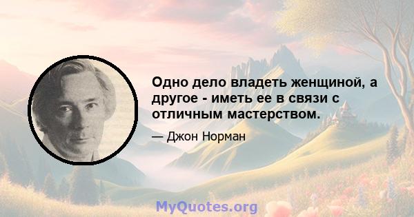 Одно дело владеть женщиной, а другое - иметь ее в связи с отличным мастерством.