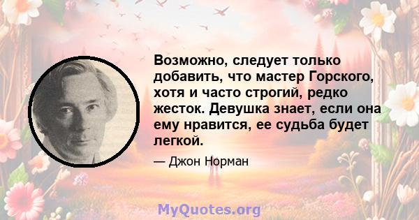 Возможно, следует только добавить, что мастер Горского, хотя и часто строгий, редко жесток. Девушка знает, если она ему нравится, ее судьба будет легкой.