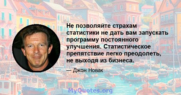 Не позволяйте страхам статистики не дать вам запускать программу постоянного улучшения. Статистическое препятствие легко преодолеть, не выходя из бизнеса.