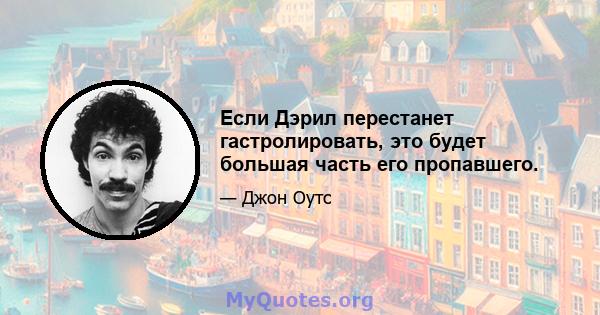 Если Дэрил перестанет гастролировать, это будет большая часть его пропавшего.