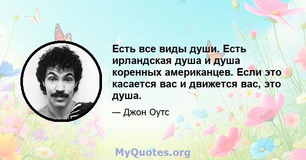 Есть все виды души. Есть ирландская душа и душа коренных американцев. Если это касается вас и движется вас, это душа.